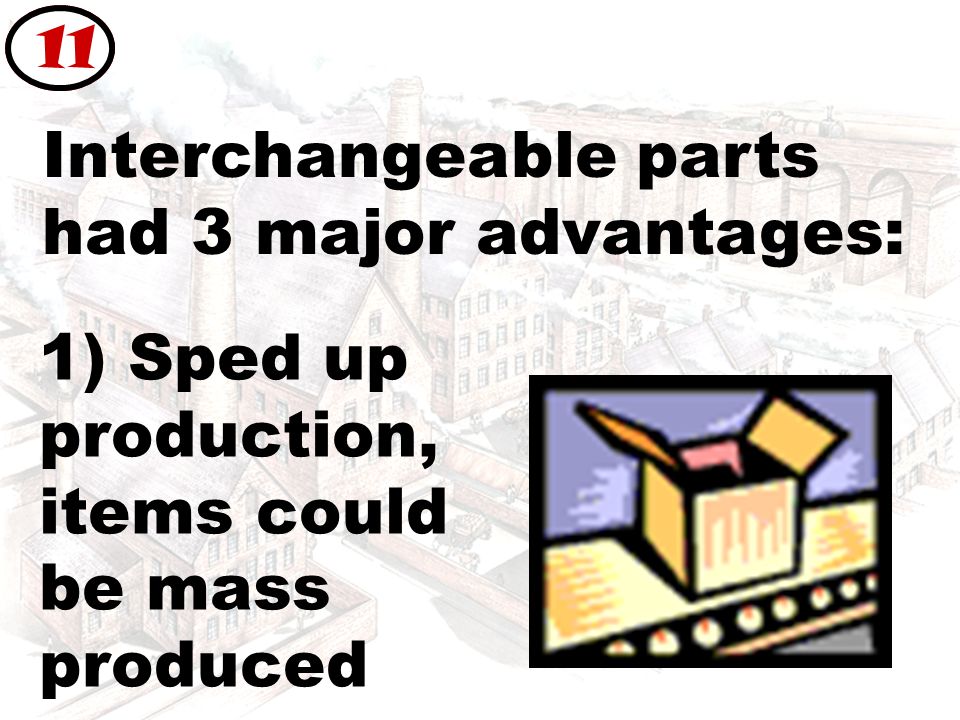 Interchangeable parts had 3 major advantages: 11 1) Sped up production, items could be mass produced