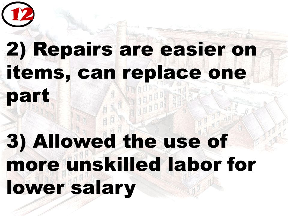 2) Repairs are easier on items, can replace one part 3) Allowed the use of more unskilled labor for lower salary 12