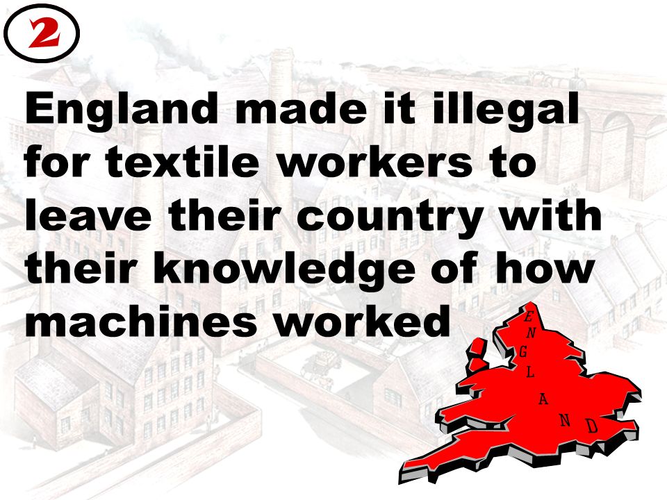 England made it illegal for textile workers to leave their country with their knowledge of how machines worked 2