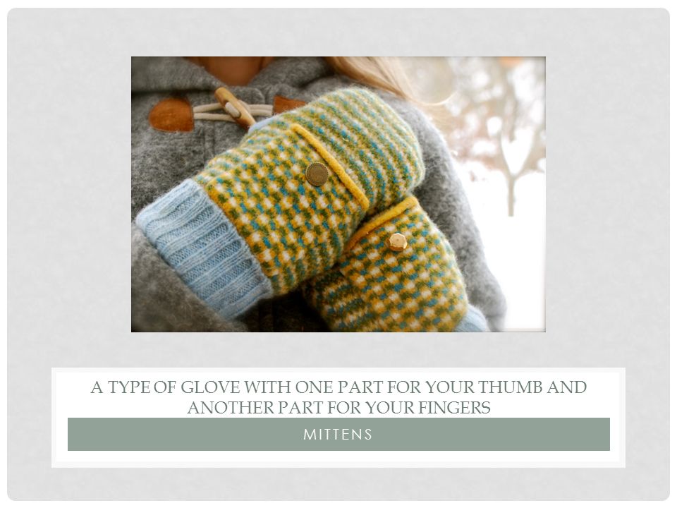 MITTENS A TYPE OF GLOVE WITH ONE PART FOR YOUR THUMB AND ANOTHER PART FOR YOUR FINGERS