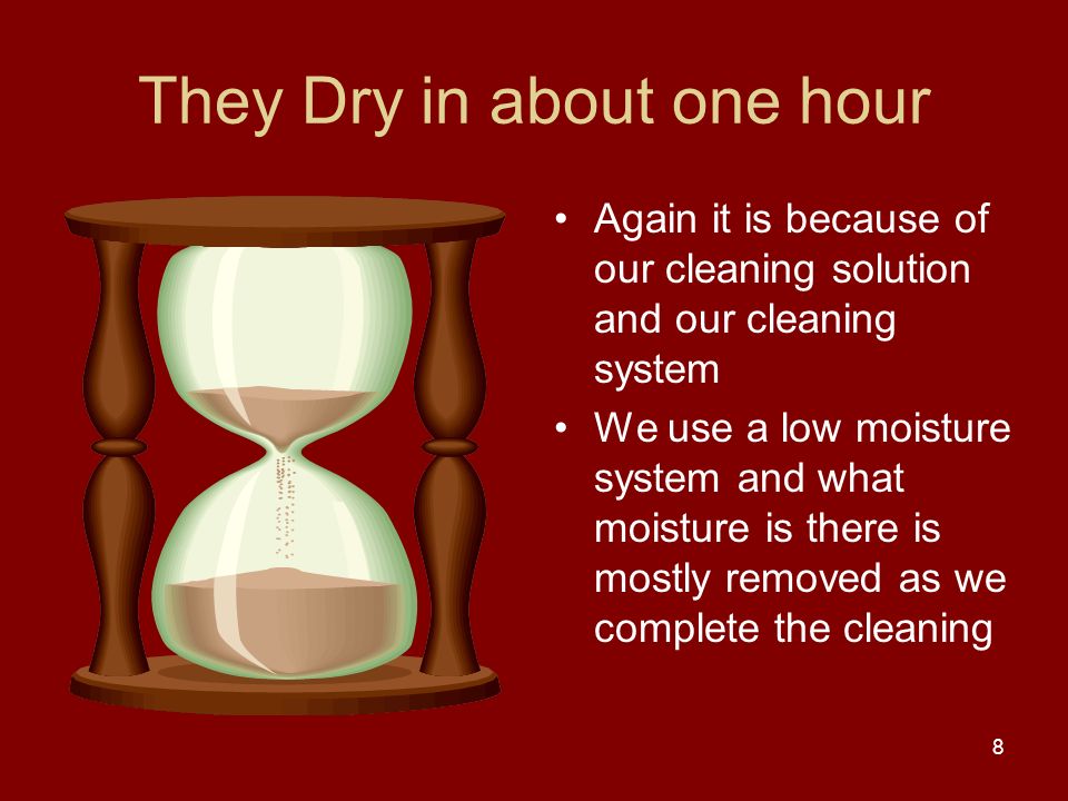 They Dry in about one hour Again it is because of our cleaning solution and our cleaning system We use a low moisture system and what moisture is there is mostly removed as we complete the cleaning 8