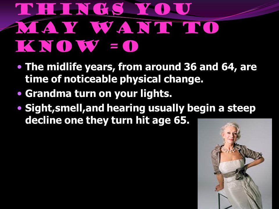 Things you may want to know =O The midlife years, from around 36 and 64, are time of noticeable physical change.