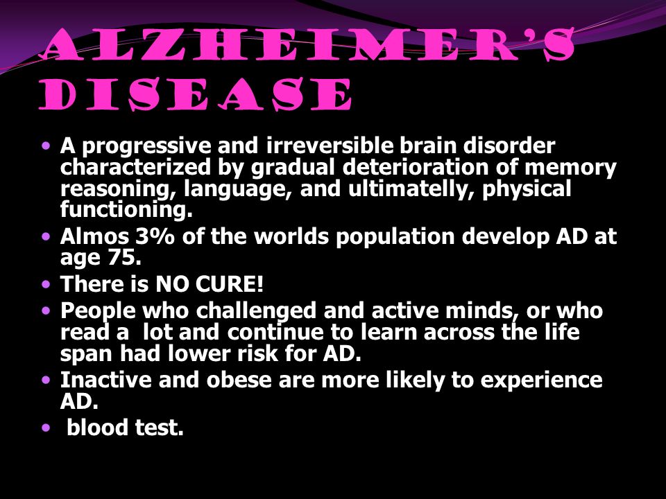 Alzheimer’s Disease A progressive and irreversible brain disorder characterized by gradual deterioration of memory reasoning, language, and ultimatelly, physical functioning.