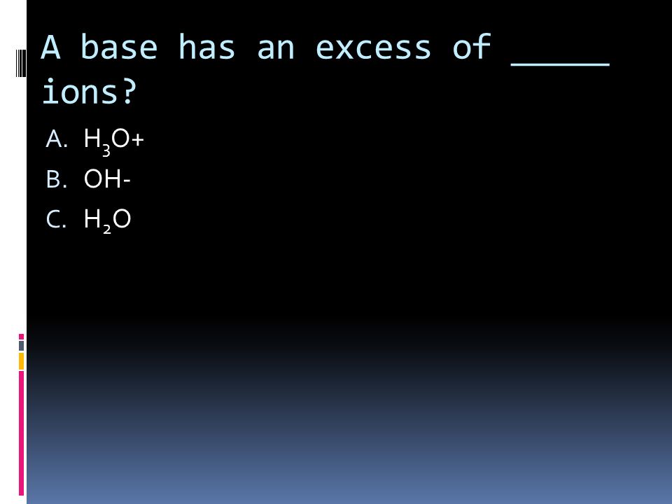 A base has an excess of _____ ions A. H 3 O+ B. OH- C. H 2 O