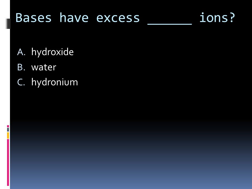 Bases have excess ______ ions A. hydroxide B. water C. hydronium