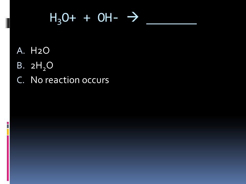 H 3 O+ + OH-  _______ A. H2O B. 2H 2 O C. No reaction occurs