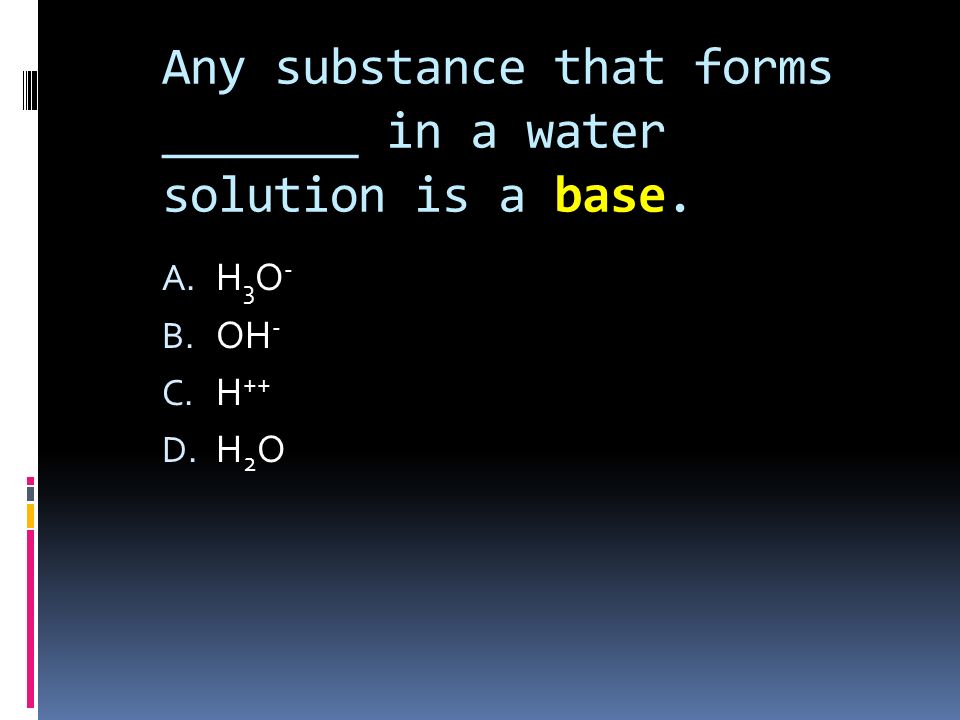Any substance that forms _______ in a water solution is a base. A. H 3 O - B. OH - C. H ++ D. H 2 O