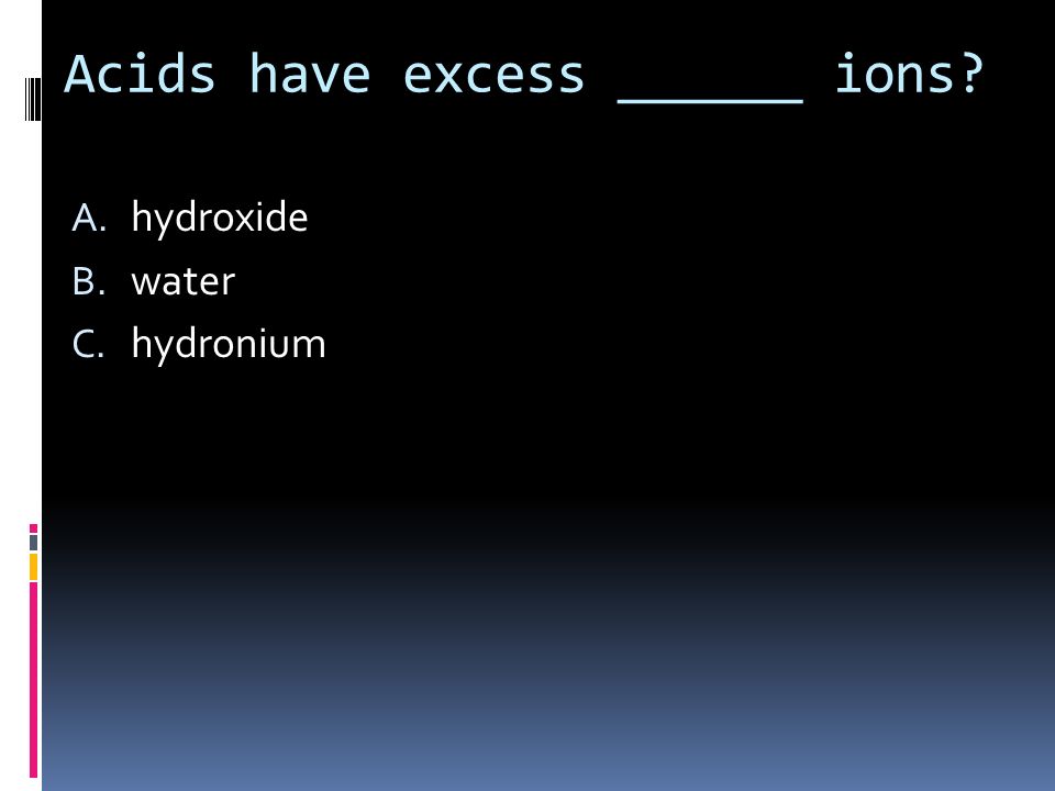 Acids have excess ______ ions A. hydroxide B. water C. hydronium