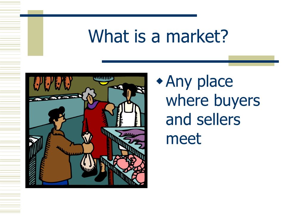 What is a market  Any place where buyers and sellers meet