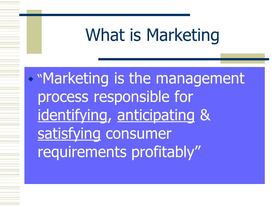 What is Marketing  Marketing is the management process responsible for identifying, anticipating & satisfying consumer requirements profitably
