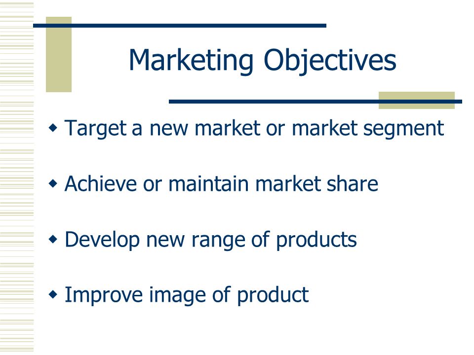 Marketing Objectives  Target a new market or market segment  Achieve or maintain market share  Develop new range of products  Improve image of product