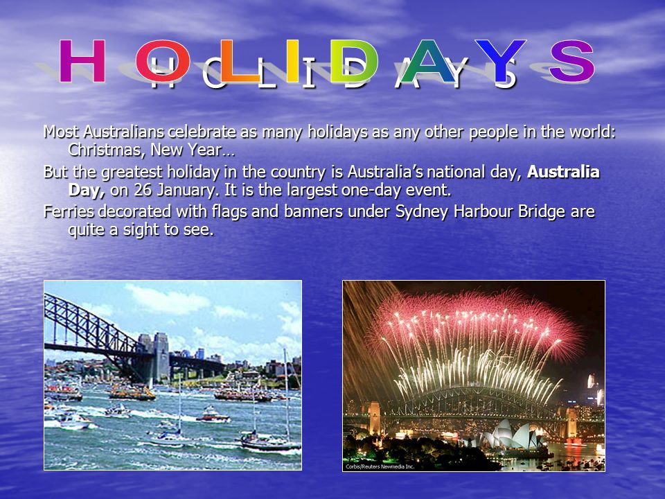 H O L I D A Y S Most Australians celebrate as many holidays as any other people in the world: Christmas, New Year… But the greatest holiday in the country is Australia’s national day, Australia Day, on 26 January.
