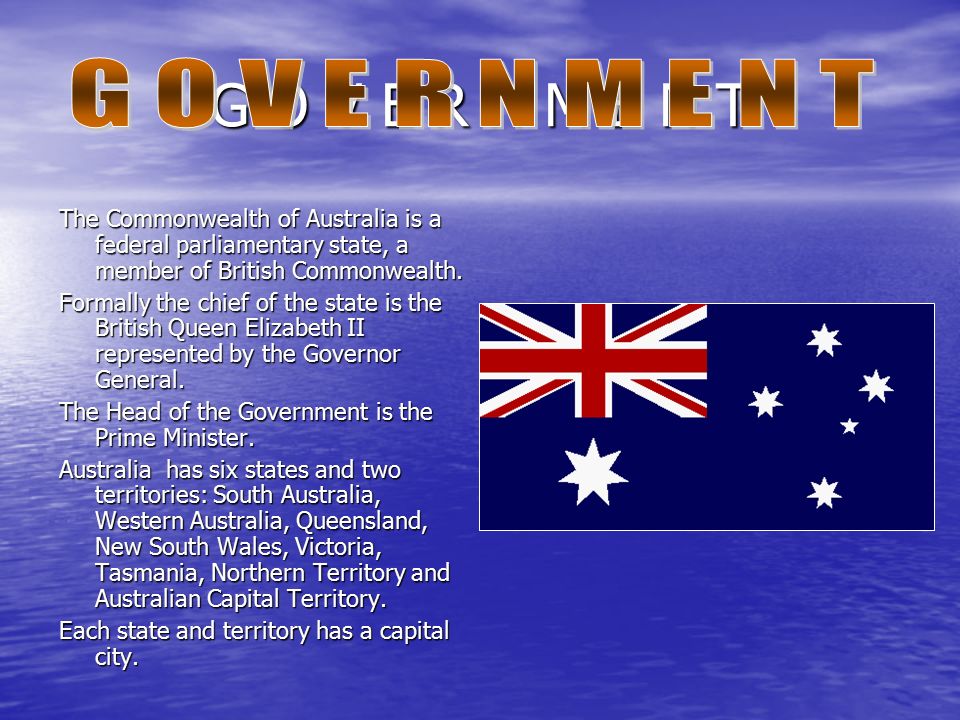 G O V E R N M E N T The Commonwealth of Australia is a federal parliamentary state, a member of British Commonwealth.
