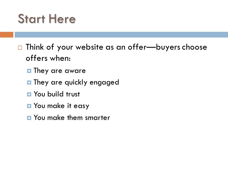 Start Here  Think of your website as an offer—buyers choose offers when:  They are aware  They are quickly engaged  You build trust  You make it easy  You make them smarter