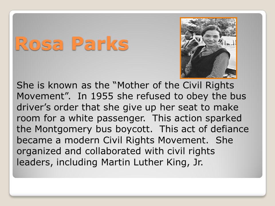Rosa Parks She is known as the Mother of the Civil Rights Movement .