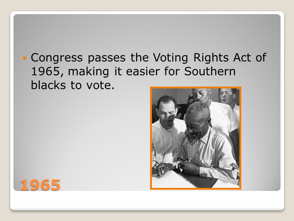 1965 Congress passes the Voting Rights Act of 1965, making it easier for Southern blacks to vote.