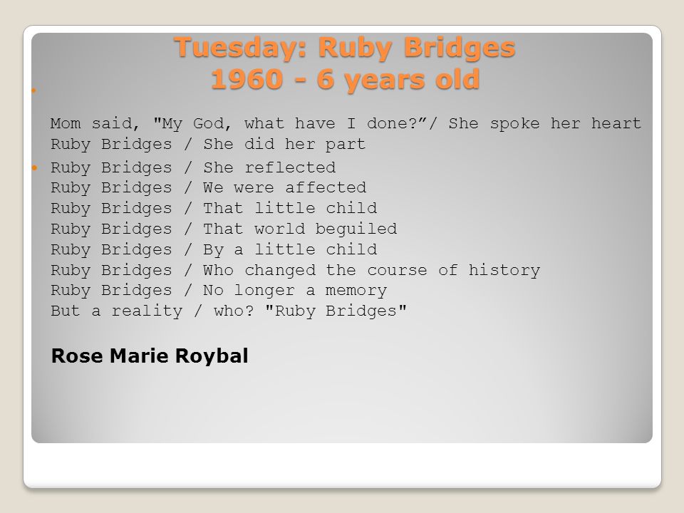 Tuesday: Ruby Bridges years old Mom said, My God, what have I done / She spoke her heart Ruby Bridges / She did her part Ruby Bridges / She reflected Ruby Bridges / We were affected Ruby Bridges / That little child Ruby Bridges / That world beguiled Ruby Bridges / By a little child Ruby Bridges / Who changed the course of history Ruby Bridges / No longer a memory But a reality / who.