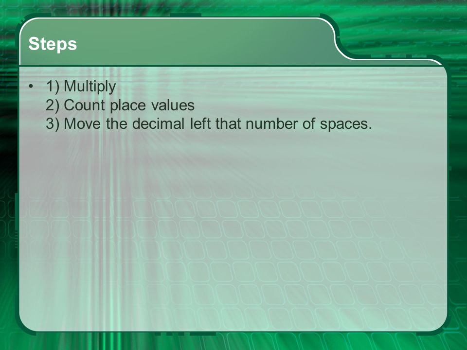 Steps 1) Multiply 2) Count place values 3) Move the decimal left that number of spaces.