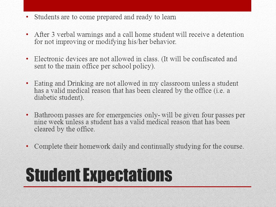 Student Expectations Students are to come prepared and ready to learn After 3 verbal warnings and a call home student will receive a detention for not improving or modifying his/her behavior.