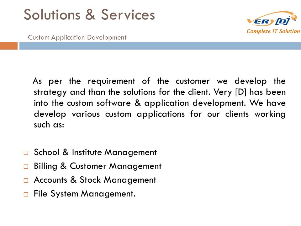 Solutions & Services Custom Application Development As per the requirement of the customer we develop the strategy and than the solutions for the client.