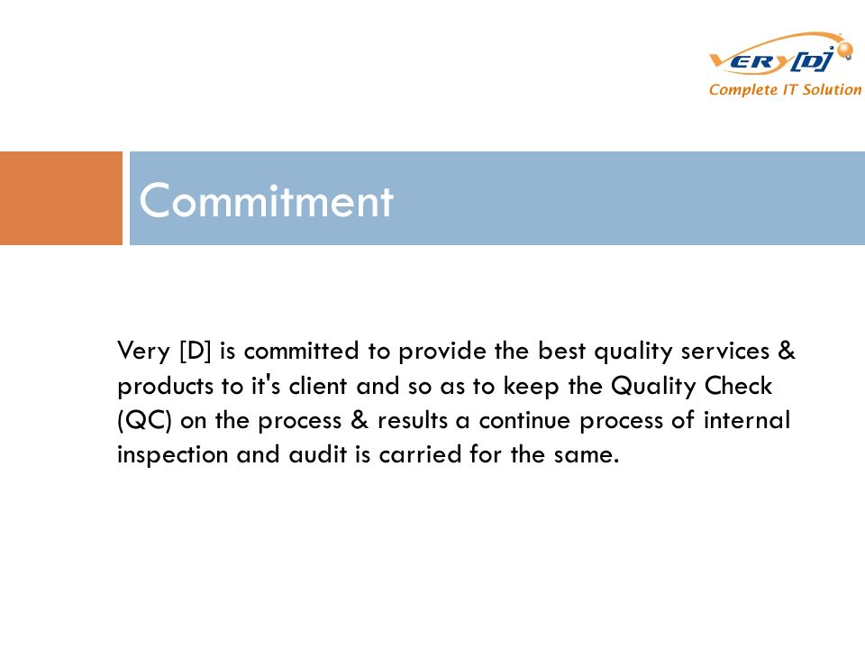 Commitment Very [D] is committed to provide the best quality services & products to it s client and so as to keep the Quality Check (QC) on the process & results a continue process of internal inspection and audit is carried for the same.