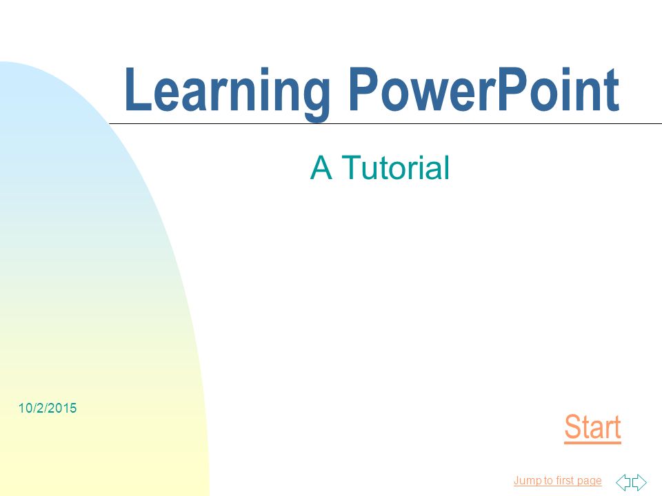 Jump to first page 10/2/2015 Learning PowerPoint A Tutorial Start