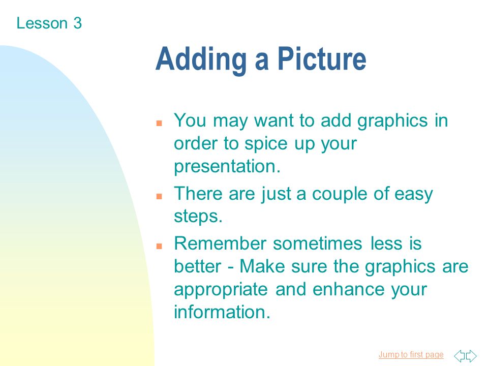 Jump to first page Adding a Picture n You may want to add graphics in order to spice up your presentation.
