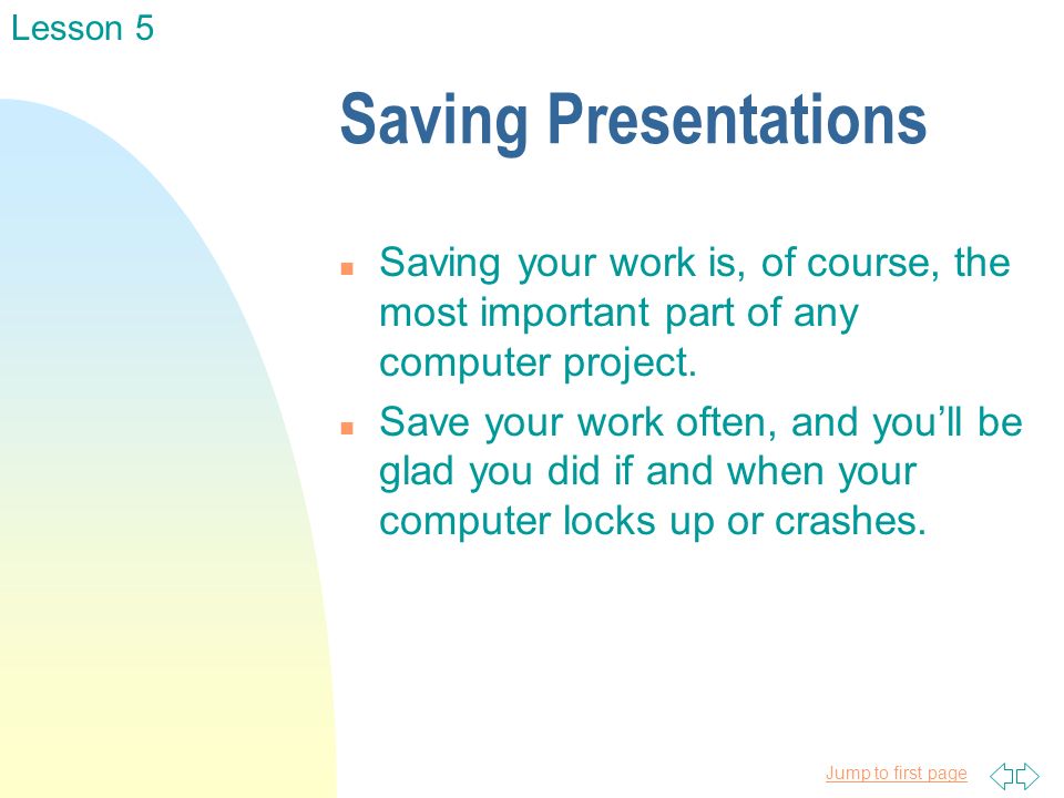 Jump to first page Saving Presentations n Saving your work is, of course, the most important part of any computer project.