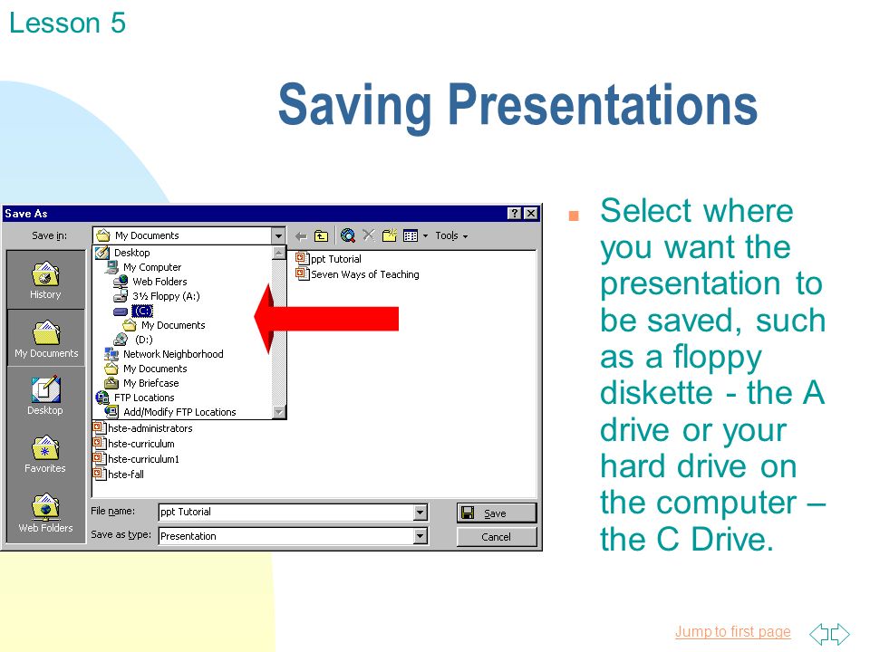 Jump to first page Saving Presentations n Select where you want the presentation to be saved, such as a floppy diskette - the A drive or your hard drive on the computer – the C Drive.