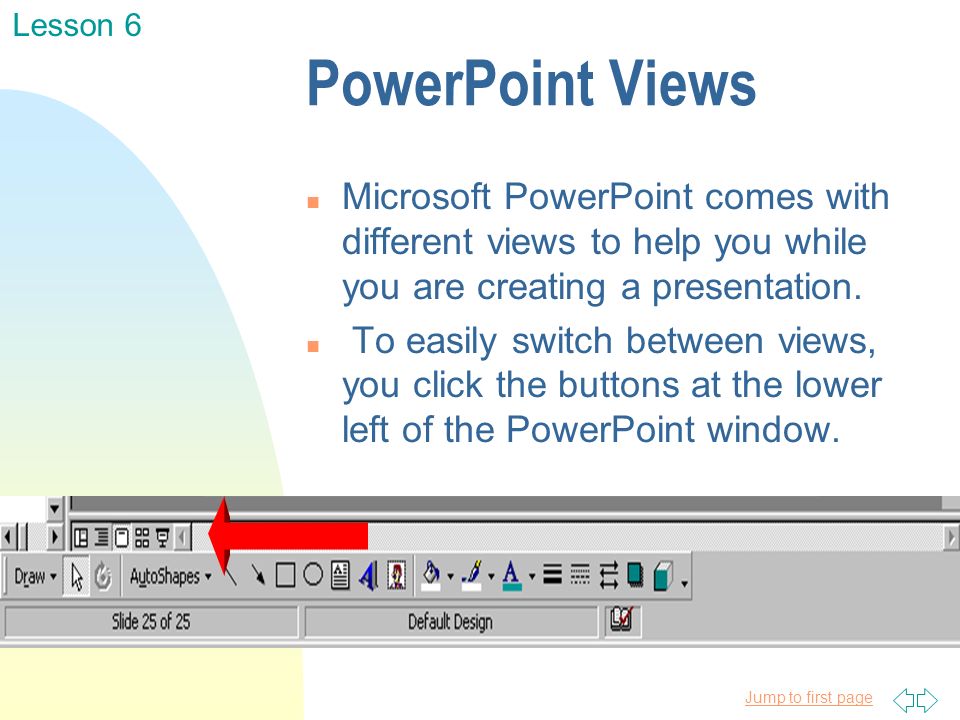 Jump to first page PowerPoint Views n Microsoft PowerPoint comes with different views to help you while you are creating a presentation.