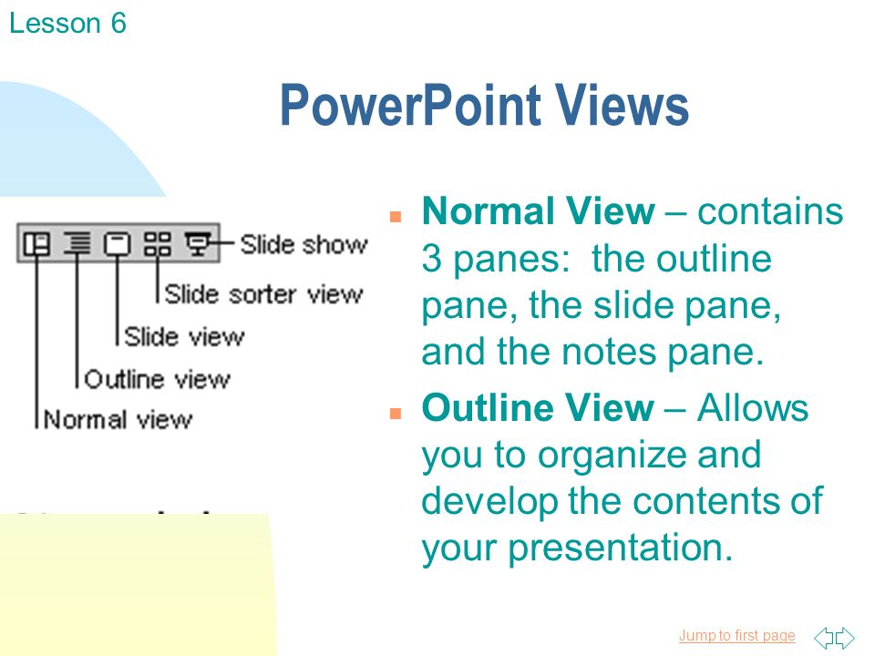 Jump to first page PowerPoint Views n Normal View – contains 3 panes: the outline pane, the slide pane, and the notes pane.