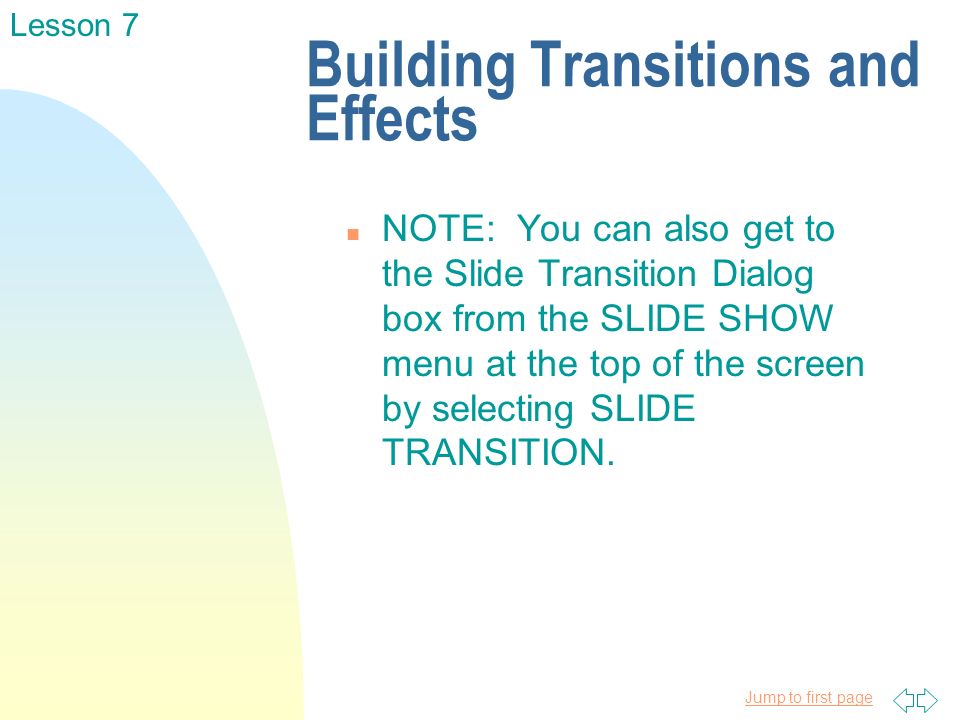 Jump to first page Building Transitions and Effects n NOTE: You can also get to the Slide Transition Dialog box from the SLIDE SHOW menu at the top of the screen by selecting SLIDE TRANSITION.