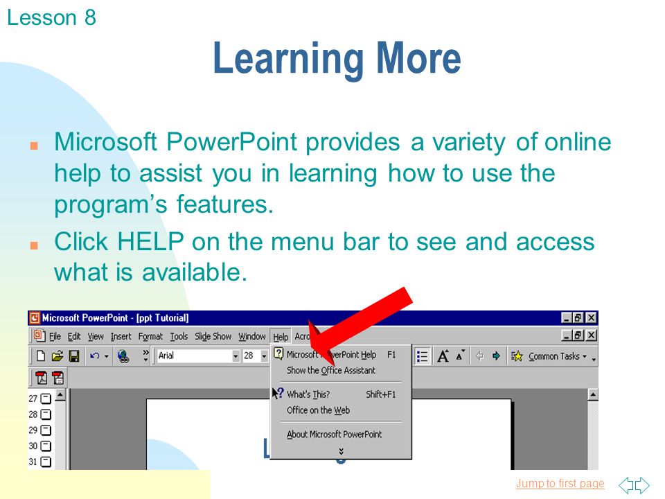 Jump to first page Learning More n Microsoft PowerPoint provides a variety of online help to assist you in learning how to use the program’s features.