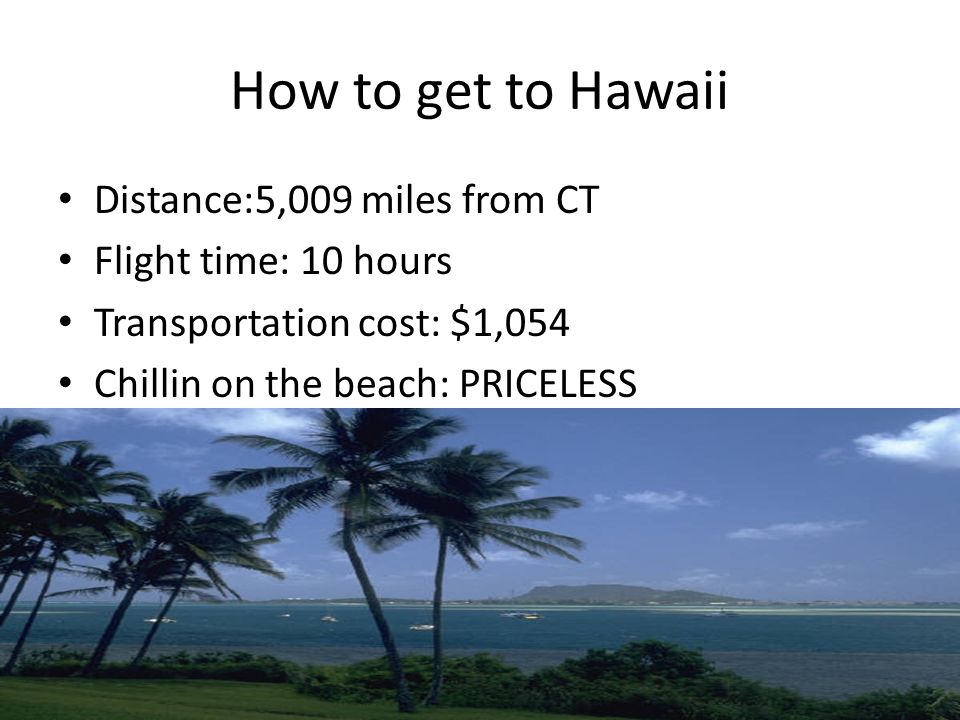 How to get to Hawaii Distance:5,009 miles from CT Flight time: 10 hours Transportation cost: $1,054 Chillin on the beach: PRICELESS