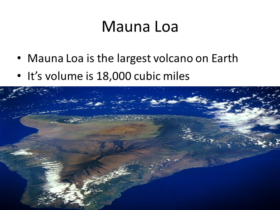 Mauna Loa Mauna Loa is the largest volcano on Earth It’s volume is 18,000 cubic miles