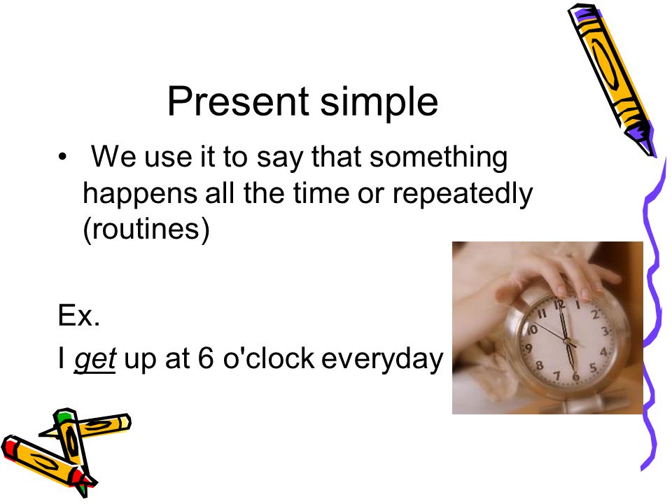 Present simple We use it to say that something happens all the time or repeatedly (routines) Ex.