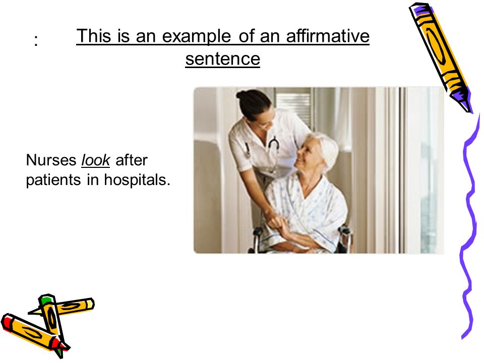 Nurses look after patients in hospitals. : This is an example of an affirmative sentence