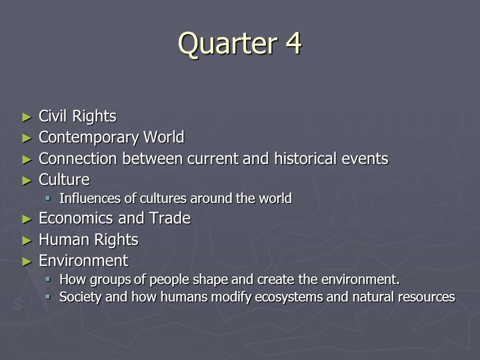 Quarter 4 ► Civil Rights ► Contemporary World ► Connection between current and historical events ► Culture  Influences of cultures around the world ► Economics and Trade ► Human Rights ► Environment  How groups of people shape and create the environment.