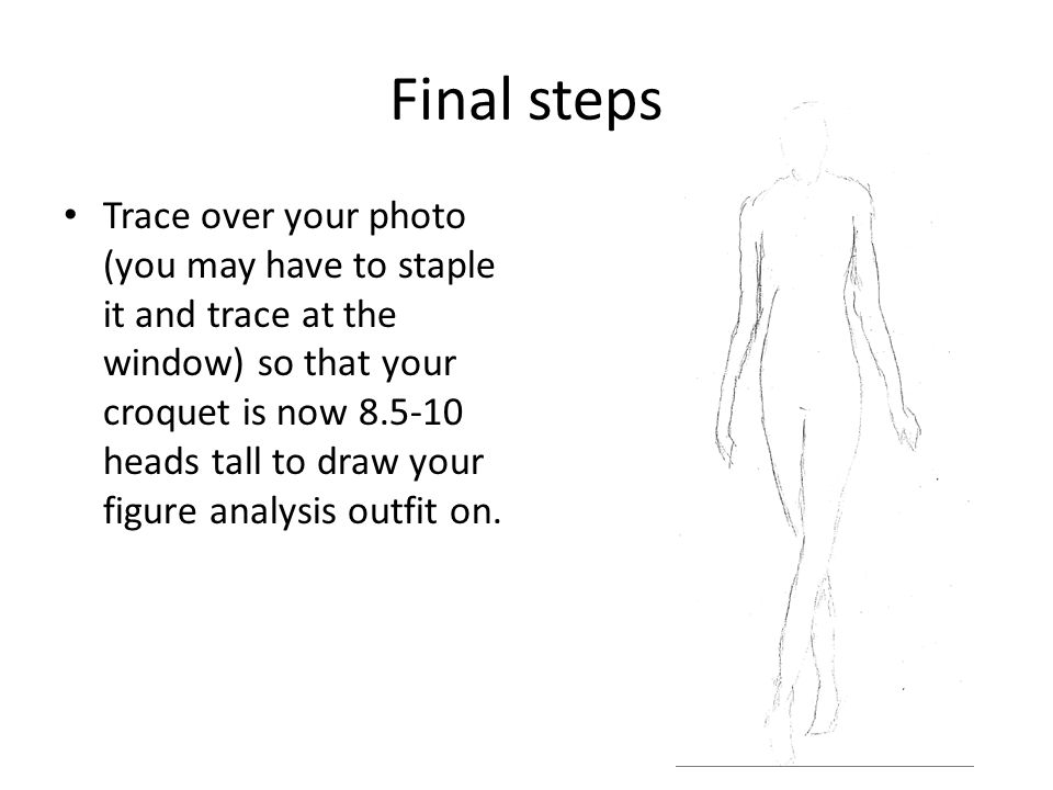 Final steps Trace over your photo (you may have to staple it and trace at the window) so that your croquet is now heads tall to draw your figure analysis outfit on.