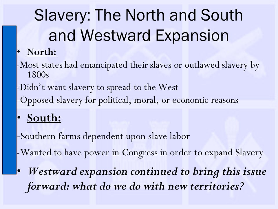 Slavery: The North and South and Westward Expansion Westward expansion continued to bring this issue forward: what do we do with new territories.