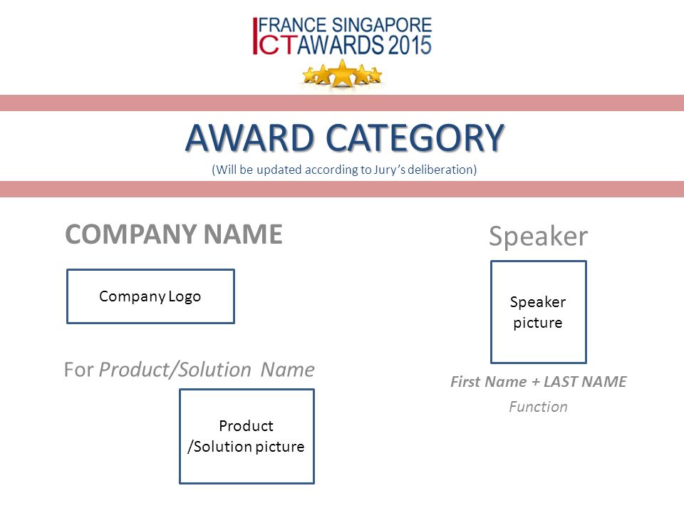 AWARD CATEGORY AWARD CATEGORY (Will be updated according to Jury’s deliberation) COMPANY NAME Company Logo For Product/Solution Name Product /Solution picture Speaker Speaker picture First Name + LAST NAME Function
