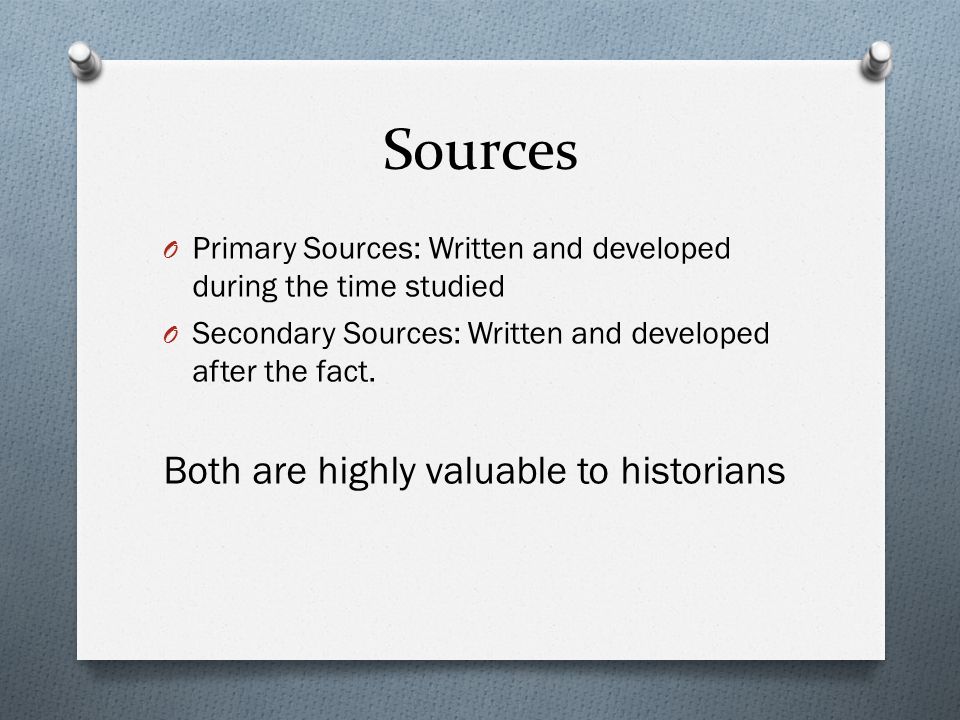 Sources O Primary Sources: Written and developed during the time studied O Secondary Sources: Written and developed after the fact.