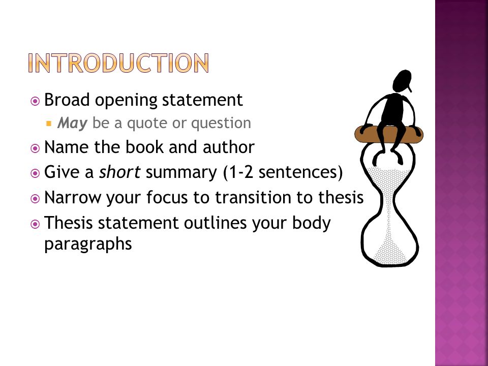  Broad opening statement  May be a quote or question  Name the book and author  Give a short summary (1-2 sentences)  Narrow your focus to transition to thesis  Thesis statement outlines your body paragraphs