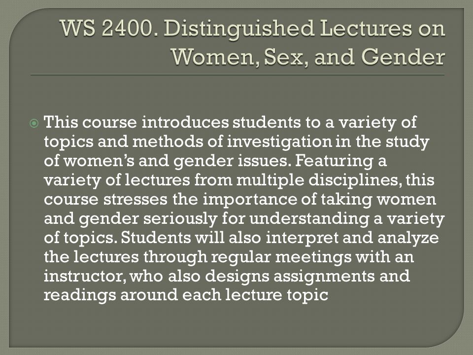  This course introduces students to a variety of topics and methods of investigation in the study of women’s and gender issues.
