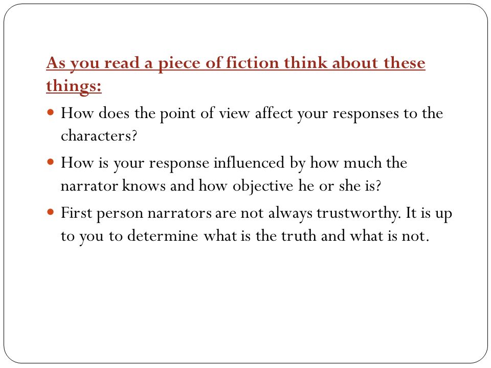 As you read a piece of fiction think about these things: How does the point of view affect your responses to the characters.