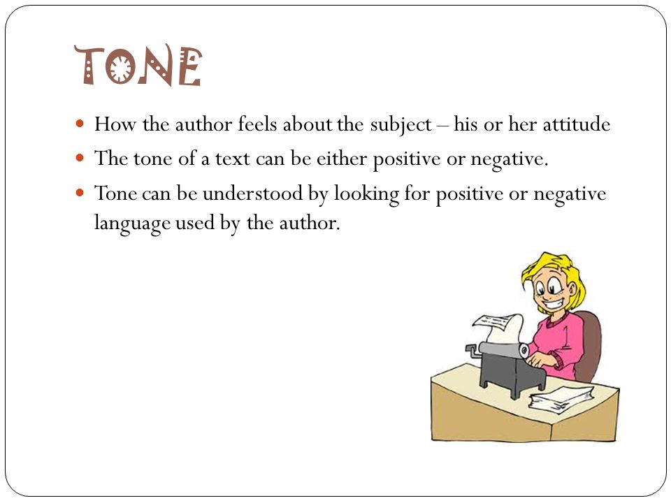 TONE How the author feels about the subject – his or her attitude The tone of a text can be either positive or negative.