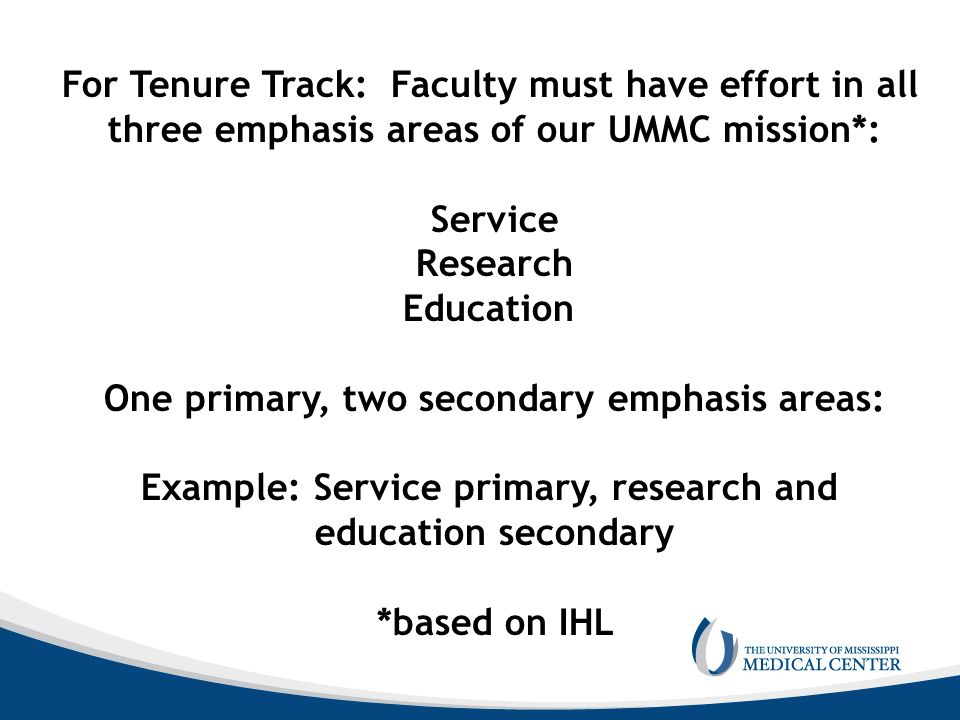 For Tenure Track: Faculty must have effort in all three emphasis areas of our UMMC mission*: Service Research Education One primary, two secondary emphasis areas: Example: Service primary, research and education secondary *based on IHL