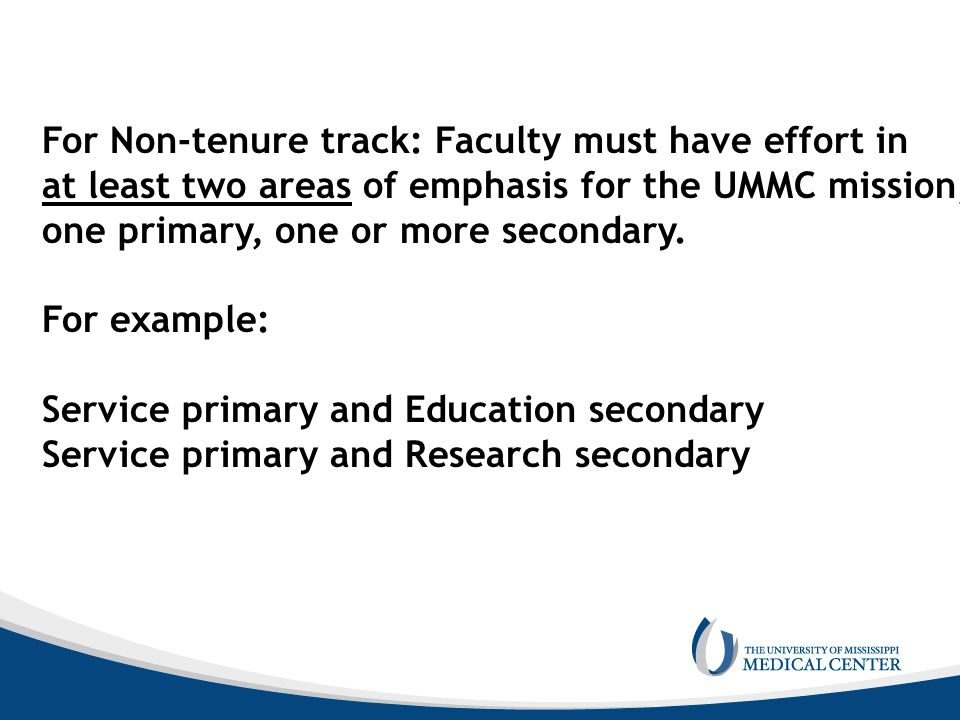 For Non-tenure track: Faculty must have effort in at least two areas of emphasis for the UMMC mission, one primary, one or more secondary.