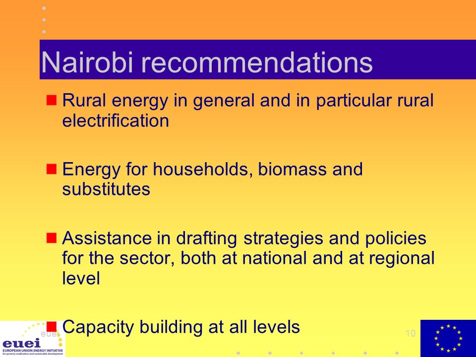 euei10 Nairobi recommendations Rural energy in general and in particular rural electrification Energy for households, biomass and substitutes Assistance in drafting strategies and policies for the sector, both at national and at regional level Capacity building at all levels