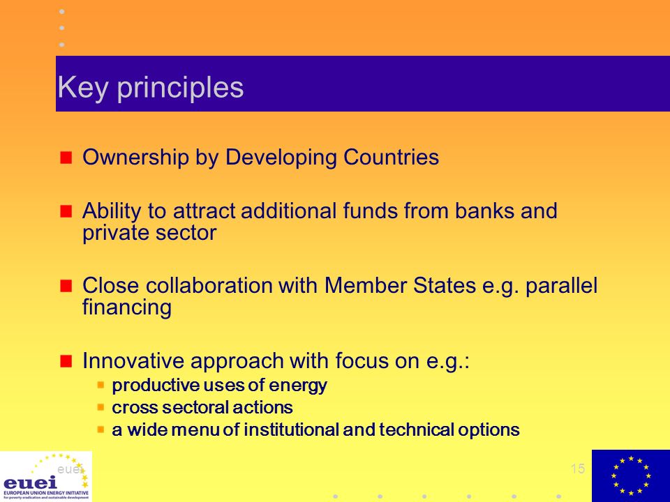 euei15 Key principles Ownership by Developing Countries Ability to attract additional funds from banks and private sector Close collaboration with Member States e.g.